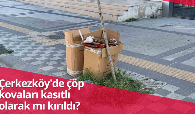 Çerkezköy'de çöp kovaları kasıtlı olarak mı kırıldı?