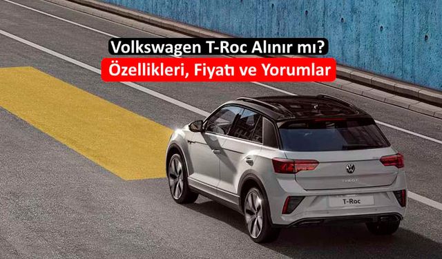 Volkswagen T-Roc Alınır mı? Özellikleri, Fiyatı, İnceleme ve Yorumlar