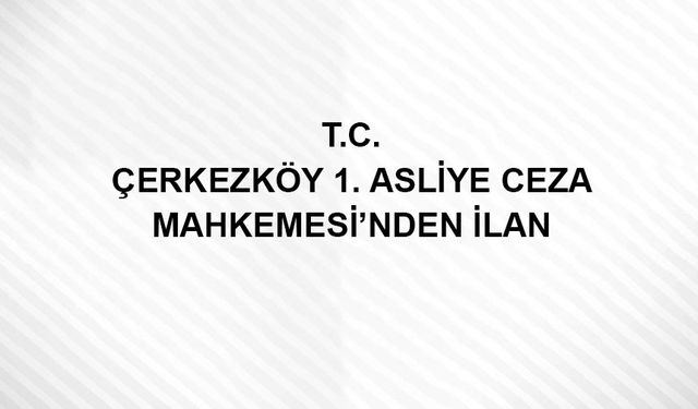 T.C. Çerkezköy 1. Asliye Ceza Mahkemesi'nden İlan