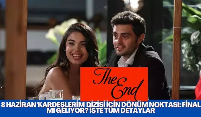 8 Haziran 'Kardeşlerim' Dizisi İçin Dönüm Noktası: Final Mi Geliyor? İşte Tüm Detaylar