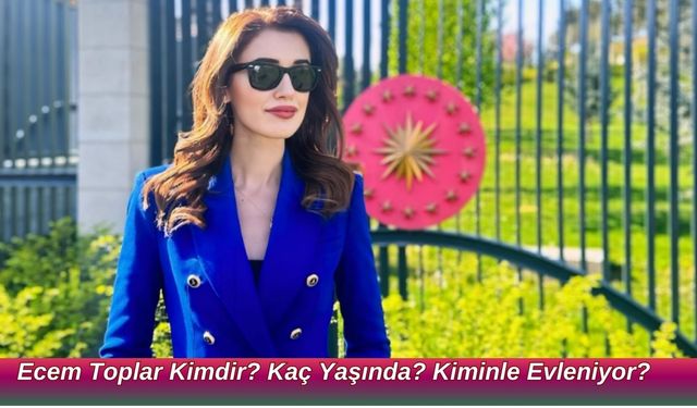 Ecem Toplar Kimdir? Kaç Yaşında? Kiminle Evleniyor?